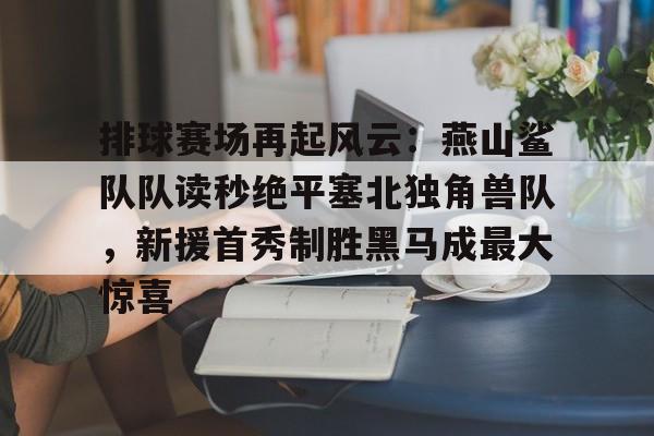 九游下载安装-包含排球赛场再起风云：燕山鲨队队读秒绝平塞北独角兽队，新援首秀制胜黑马成最大惊喜的词条