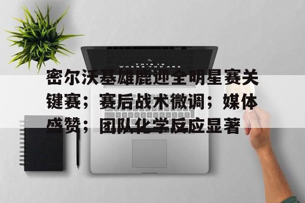 密尔沃基雄鹿迎全明星赛关键赛；赛后战术微调；媒体盛赞；团队化学反应显著的简单介绍