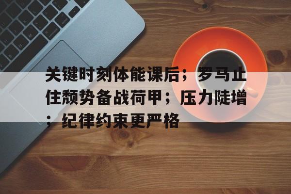 关于关键时刻体能课后；罗马止住颓势备战荷甲；压力陡增；纪律约束更严格的信息