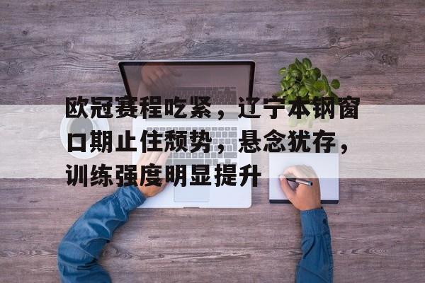 欧冠赛程吃紧，辽宁本钢窗口期止住颓势，悬念犹存，训练强度明显提升的简单介绍