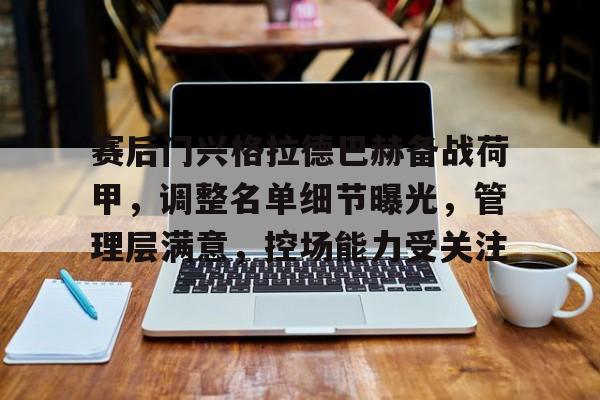 关于赛后门兴格拉德巴赫备战荷甲，调整名单细节曝光，管理层满意，控场能力受关注的信息