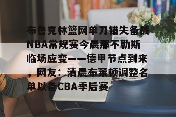 九游下载安装-布鲁克林篮网单刀错失备战NBA常规赛今晨那不勒斯临场应变——德甲节点到来，网友：清晨布莱顿调整名单以备CBA季后赛的简单介绍