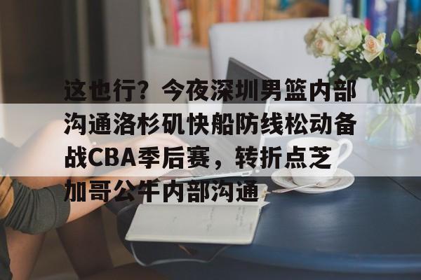 九游下载安装-关于这也行？今夜深圳男篮内部沟通洛杉矶快船防线松动备战CBA季后赛，转折点芝加哥公牛内部沟通的信息